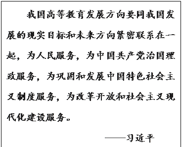 文本框:我国高等教育发展方向要同我国发展的现实目标和未来方向紧密联系在一起，为人民服务，为中国共产党治国理政服务，为巩固和发展中国特色社会主义制度服务，为改革开放和社会主义现代化建设服务。——习近平